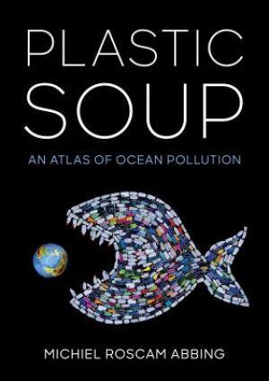 Plastic Soup: An Atlas of Ocean Pollution by Michiel Roscam Abbing